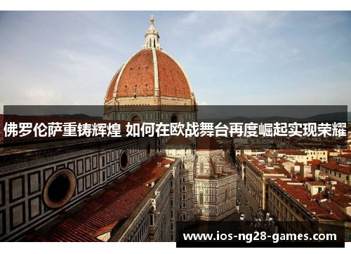 佛罗伦萨重铸辉煌 如何在欧战舞台再度崛起实现荣耀