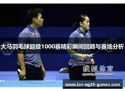 大马羽毛球超级1000赛精彩瞬间回顾与赛场分析