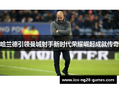 哈兰德引领曼城射手新时代荣耀崛起成就传奇