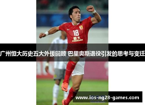 广州恒大历史五大外援回顾 巴里奥斯退役引发的思考与变迁