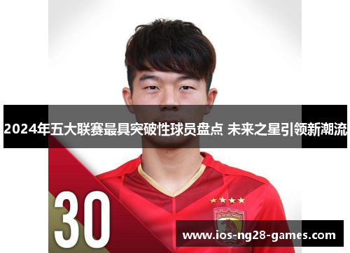 2024年五大联赛最具突破性球员盘点 未来之星引领新潮流