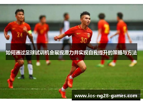 如何通过足球试训机会展现潜力并实现自我提升的策略与方法