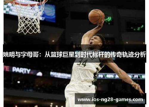 姚明与字母哥：从篮球巨星到时代标杆的传奇轨迹分析