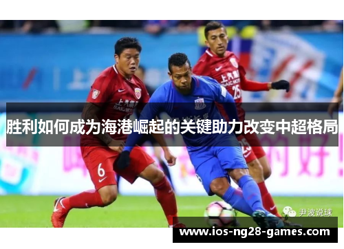 胜利如何成为海港崛起的关键助力改变中超格局