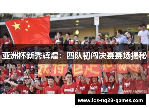 亚洲杯新秀辉煌：四队初闯决赛赛场揭秘