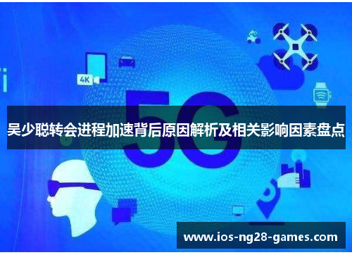 吴少聪转会进程加速背后原因解析及相关影响因素盘点