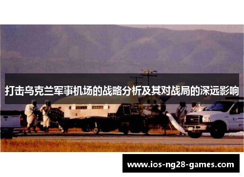 打击乌克兰军事机场的战略分析及其对战局的深远影响