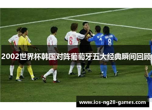 2002世界杯韩国对阵葡萄牙五大经典瞬间回顾