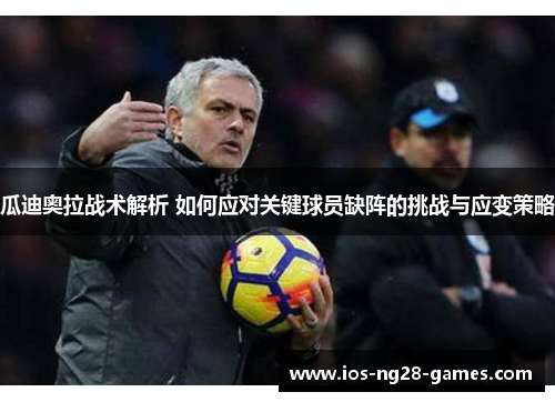 瓜迪奥拉战术解析 如何应对关键球员缺阵的挑战与应变策略