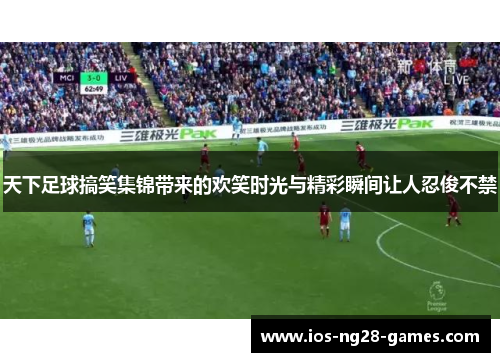 天下足球搞笑集锦带来的欢笑时光与精彩瞬间让人忍俊不禁