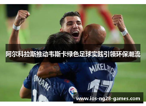 阿尔科拉斯推动韦斯卡绿色足球实践引领环保潮流