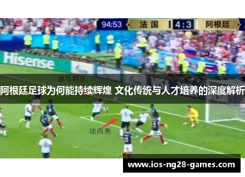 阿根廷足球为何能持续辉煌 文化传统与人才培养的深度解析