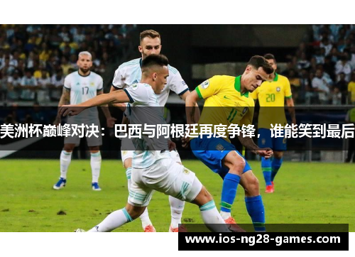 美洲杯巅峰对决：巴西与阿根廷再度争锋，谁能笑到最后
