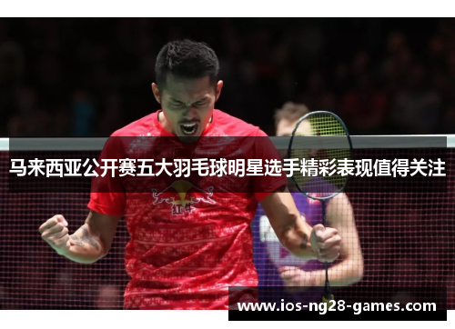 马来西亚公开赛五大羽毛球明星选手精彩表现值得关注