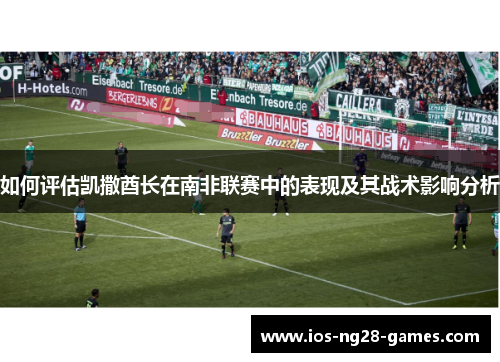 如何评估凯撒酋长在南非联赛中的表现及其战术影响分析 如何评估凯撒酋长在南非联赛中的表现及其战术影响分析