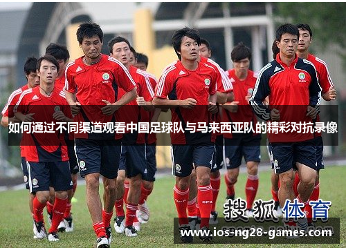 如何通过不同渠道观看中国足球队与马来西亚队的精彩对抗录像