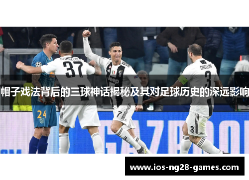 帽子戏法背后的三球神话揭秘及其对足球历史的深远影响