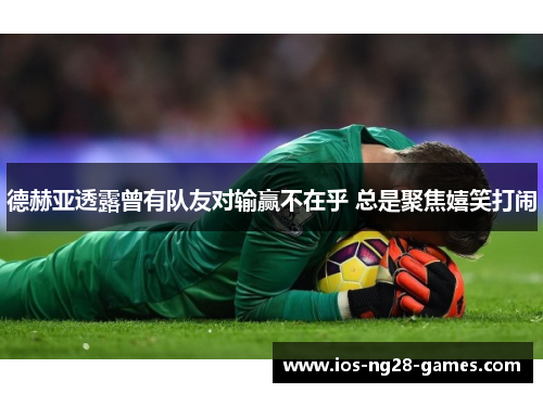 德赫亚透露曾有队友对输赢不在乎 总是聚焦嬉笑打闹 德赫亚透露曾有队友对输赢不在乎 总是聚焦嬉笑打闹
