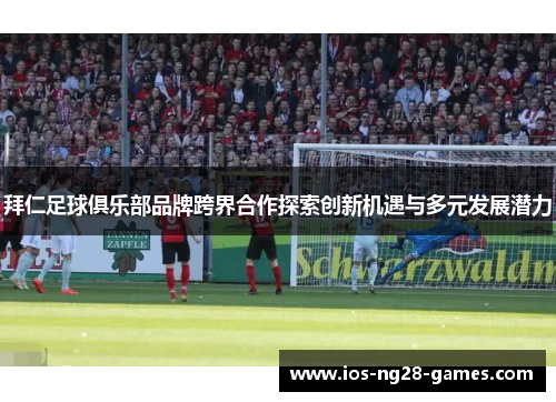 拜仁足球俱乐部品牌跨界合作探索创新机遇与多元发展潜力 拜仁足球俱乐部品牌跨界合作探索创新机遇与多元发展潜力