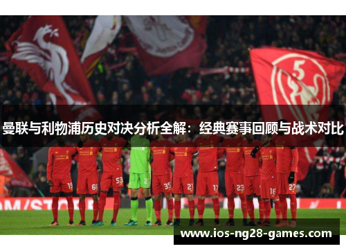 曼联与利物浦历史对决分析全解：经典赛事回顾与战术对比