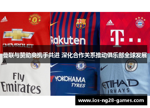 曼联与赞助商携手共进 深化合作关系推动俱乐部全球发展 曼联与赞助商携手共进 深化合作关系推动俱乐部全球发展