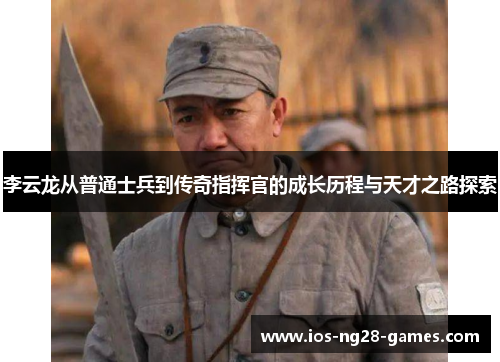 李云龙从普通士兵到传奇指挥官的成长历程与天才之路探索 李云龙从普通士兵到传奇指挥官的成长历程与天才之路探索