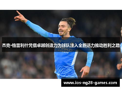 杰克·格雷利什凭借卓越创造力为球队注入全新活力推动胜利之路