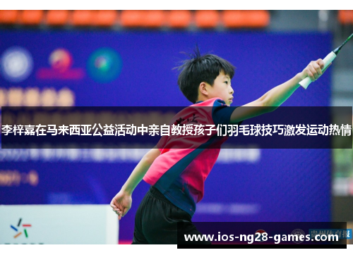 李梓嘉在马来西亚公益活动中亲自教授孩子们羽毛球技巧激发运动热情 李梓嘉在马来西亚公益活动中亲自教授孩子们羽毛球技巧激发运动热情