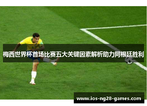 梅西世界杯首场比赛五大关键因素解析助力阿根廷胜利