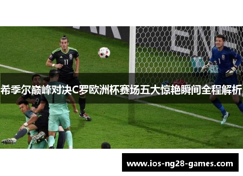 希季尔巅峰对决C罗欧洲杯赛场五大惊艳瞬间全程解析