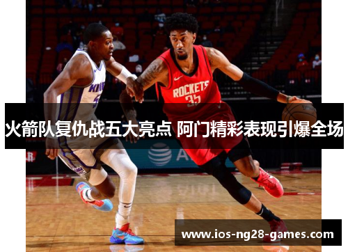 火箭队复仇战五大亮点 阿门精彩表现引爆全场