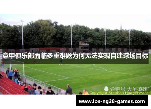 意甲俱乐部面临多重难题为何无法实现自建球场目标