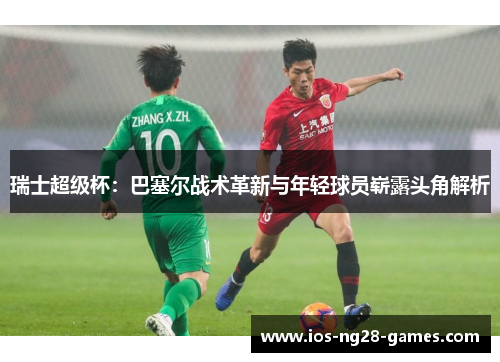 瑞士超级杯:巴塞尔战术革新与年轻球员崭露头角解析 瑞士超级杯:巴塞尔战术革新与年轻球员崭露头角解析