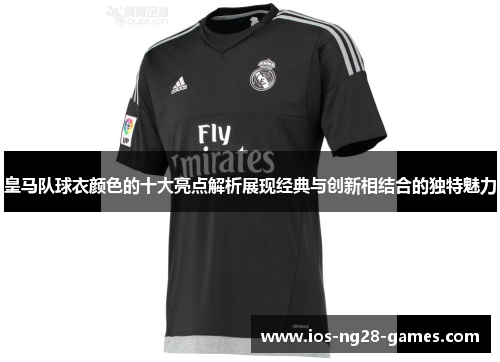 皇马队球衣颜色的十大亮点解析展现经典与创新相结合的独特魅力 皇马队球衣颜色的十大亮点解析展现经典与创新相结合的独特魅力