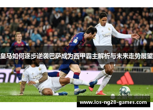 皇马如何逐步逆袭巴萨成为西甲霸主解析与未来走势展望 皇马如何逐步逆袭巴萨成为西甲霸主解析与未来走势展望