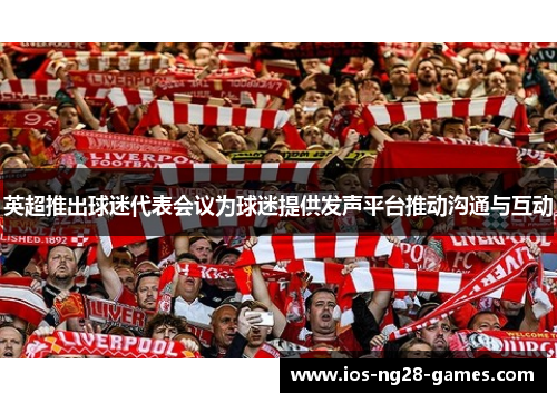 英超推出球迷代表会议为球迷提供发声平台推动沟通与互动