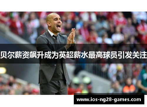 贝尔薪资飙升成为英超薪水最高球员引发关注 贝尔薪资飙升成为英超薪水最高球员引发关注