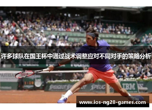 许多球队在国王杯中通过战术调整应对不同对手的策略分析 许多球队在国王杯中通过战术调整应对不同对手的策略分析