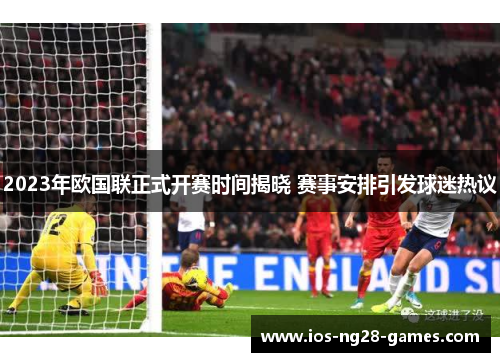 2023年欧国联正式开赛时间揭晓 赛事安排引发球迷热议 2023年欧国联正式开赛时间揭晓 赛事安排引发球迷热议