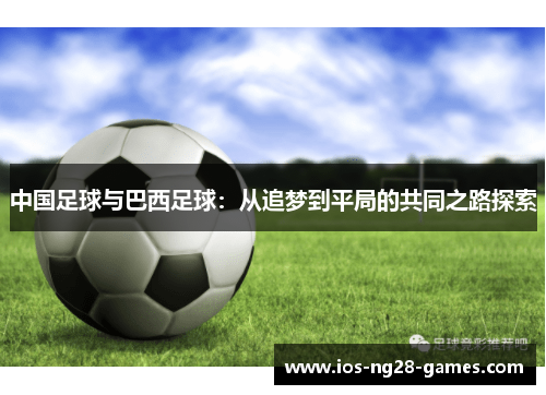 中国足球与巴西足球:从追梦到平局的共同之路探索 中国足球与巴西足球:从追梦到平局的共同之路探索
