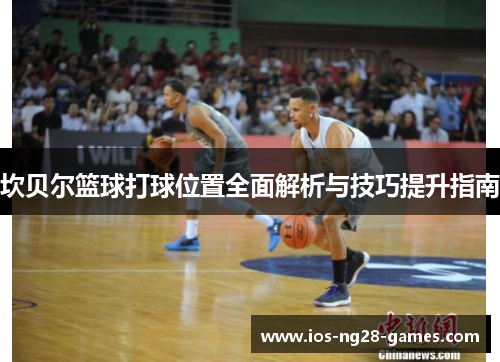 坎贝尔篮球打球位置全面解析与技巧提升指南 坎贝尔篮球打球位置全面解析与技巧提升指南