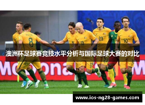 澳洲杯足球赛竞技水平分析与国际足球大赛的对比 澳洲杯足球赛竞技水平分析与国际足球大赛的对比