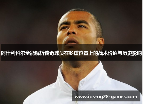 阿什利科尔全能解析传奇球员在多重位置上的战术价值与历史影响 阿什利科尔全能解析传奇球员在多重位置上的战术价值与历史影响