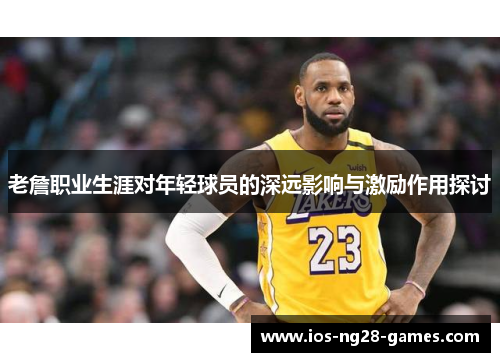 老詹职业生涯对年轻球员的深远影响与激励作用探讨
