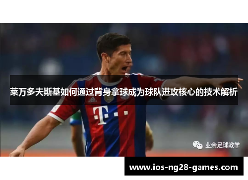 莱万多夫斯基如何通过背身拿球成为球队进攻核心的技术解析 莱万多夫斯基如何通过背身拿球成为球队进攻核心的技术解析