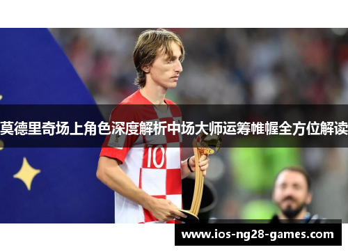 莫德里奇场上角色深度解析中场大师运筹帷幄全方位解读 莫德里奇场上角色深度解析中场大师运筹帷幄全方位解读