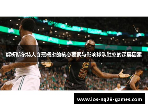 解析凯尔特人夺冠概率的核心要素与影响球队胜率的深层因素