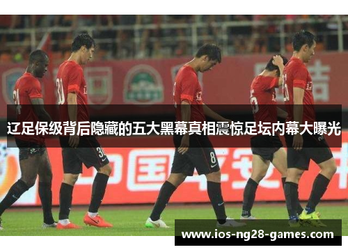 辽足保级背后隐藏的五大黑幕真相震惊足坛内幕大曝光 辽足保级背后隐藏的五大黑幕真相震惊足坛内幕大曝光