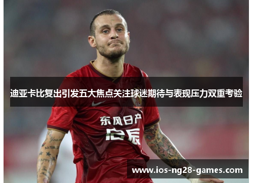 迪亚卡比复出引发五大焦点关注球迷期待与表现压力双重考验 迪亚卡比复出引发五大焦点关注球迷期待与表现压力双重考验