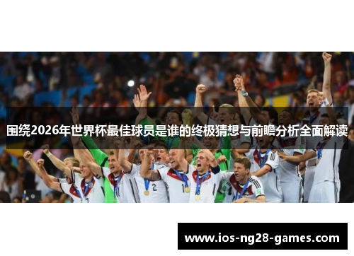 围绕2026年世界杯最佳球员是谁的终极猜想与前瞻分析全面解读